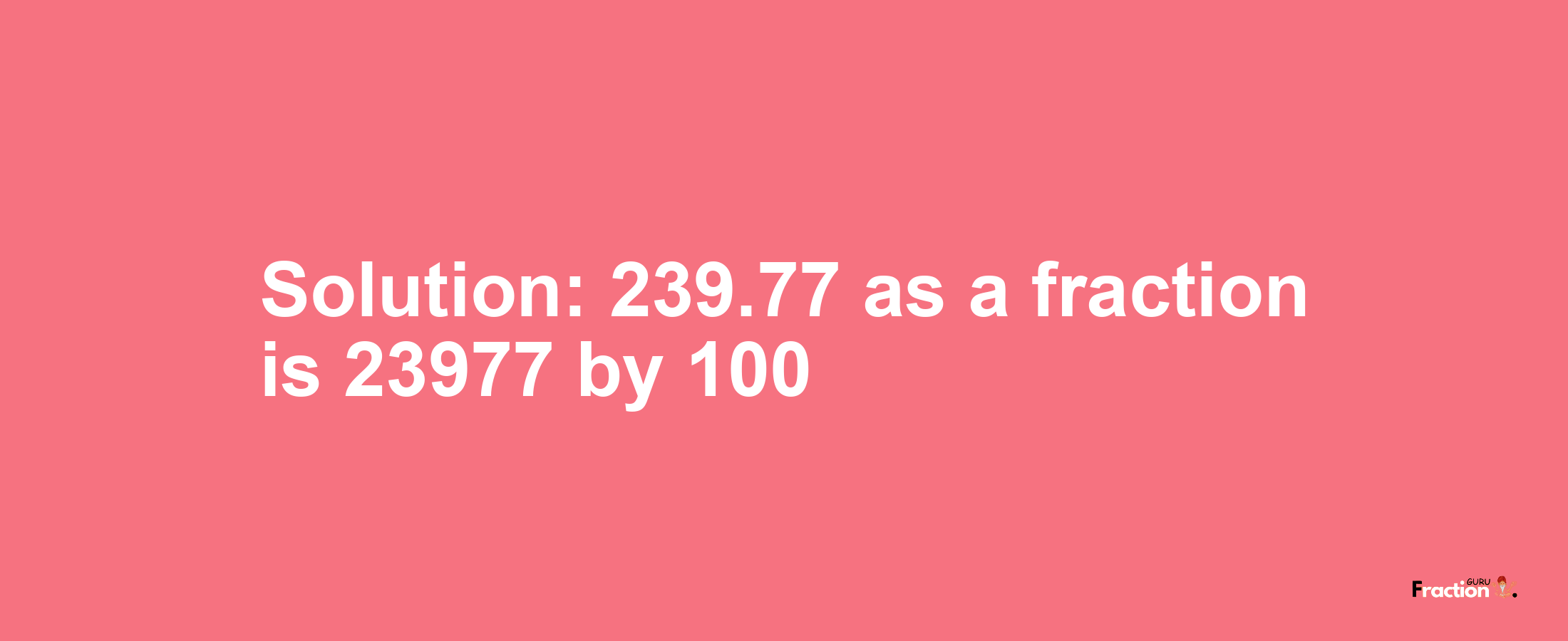 Solution:239.77 as a fraction is 23977/100